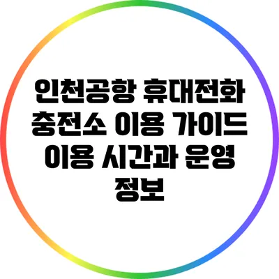 인천공항 휴대전화 충전소 이용 가이드: 이용 시간과 운영 정보