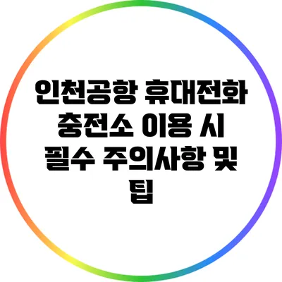 인천공항 휴대전화 충전소 이용 시 필수 주의사항 및 팁