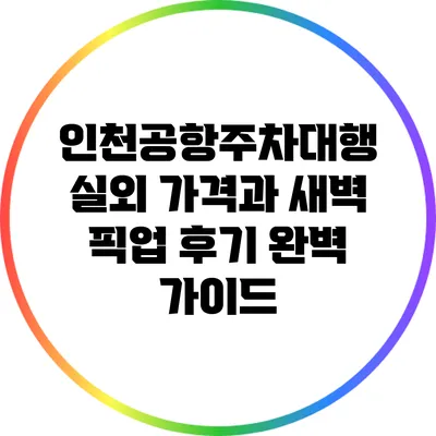인천공항주차대행 실외 가격과 새벽 픽업 후기 완벽 가이드