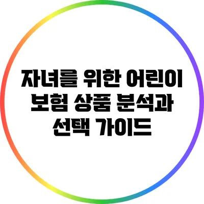 자녀를 위한 어린이 보험 상품 분석과 선택 가이드