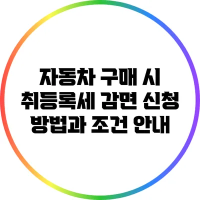 자동차 구매 시 취등록세 감면 신청 방법과 조건 안내