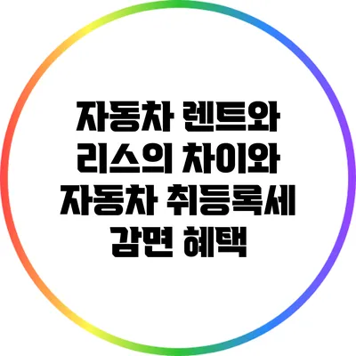 자동차 렌트와 리스의 차이와 자동차 취등록세 감면 혜택