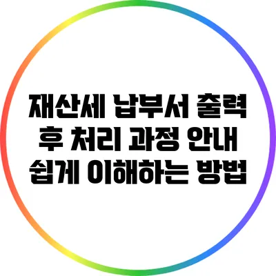 재산세 납부서 출력 후 처리 과정 안내: 쉽게 이해하는 방법
