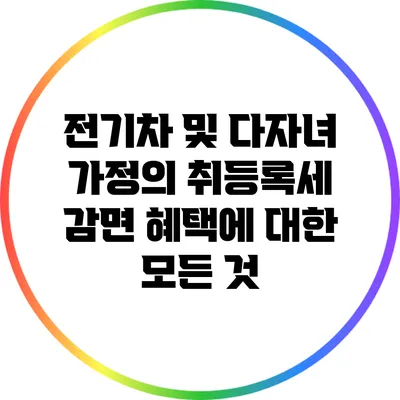 전기차 및 다자녀 가정의 취등록세 감면 혜택에 대한 모든 것