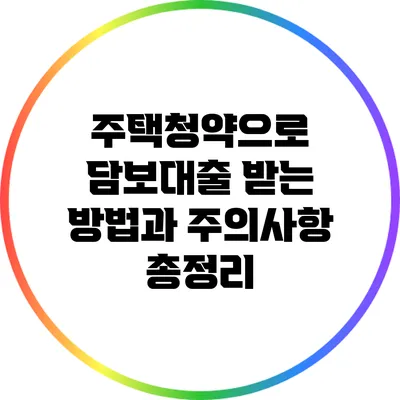 주택청약으로 담보대출 받는 방법과 주의사항 총정리