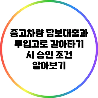 중고차량 담보대출과 무입고로 갈아타기 시 승인 조건 알아보기