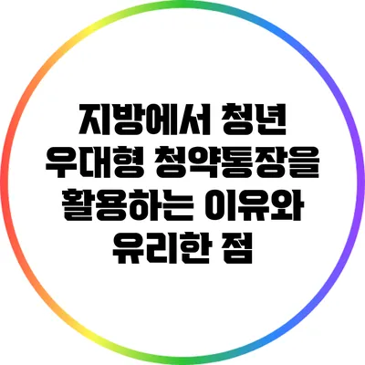 지방에서 청년 우대형 청약통장을 활용하는 이유와 유리한 점