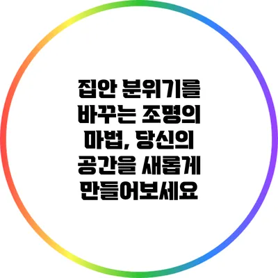 집안 분위기를 바꾸는 조명의 마법, 당신의 공간을 새롭게 만들어보세요