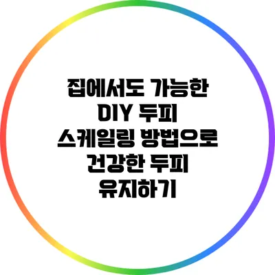 집에서도 가능한 DIY 두피 스케일링 방법으로 건강한 두피 유지하기