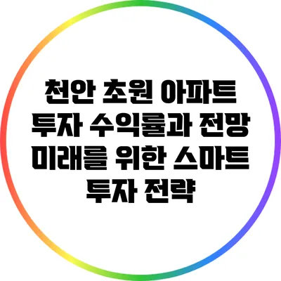 천안 초원 아파트 투자 수익률과 전망: 미래를 위한 스마트 투자 전략