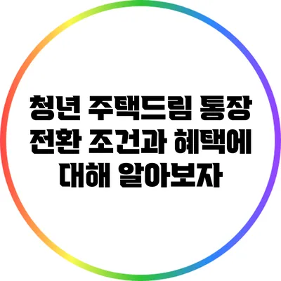 청년 주택드림 통장 전환 조건과 혜택에 대해 알아보자