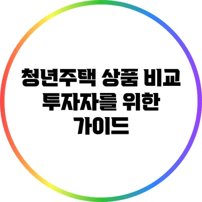 청년주택 상품 비교: 투자자를 위한 가이드