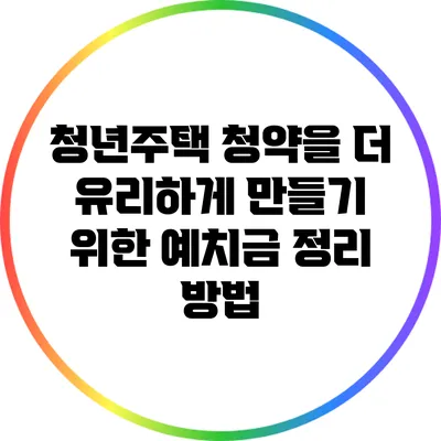 청년주택 청약을 더 유리하게 만들기 위한 예치금 정리 방법