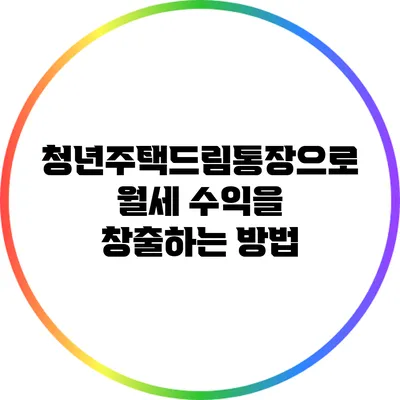청년주택드림통장으로 월세 수익을 창출하는 방법