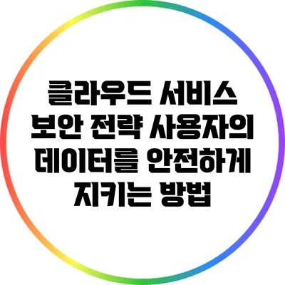 클라우드 서비스 보안 전략: 사용자의 데이터를 안전하게 지키는 방법