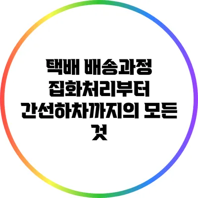 택배 배송과정: 집화처리부터 간선하차까지의 모든 것