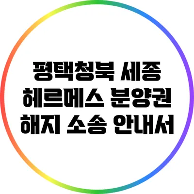 평택청북 세종 헤르메스 분양권 해지 소송 안내서