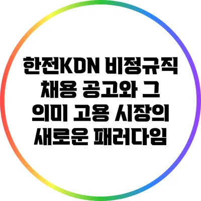 한전KDN 비정규직 채용 공고와 그 의미: 고용 시장의 새로운 패러다임