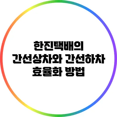 한진택배의 간선상차와 간선하차 효율화 방법