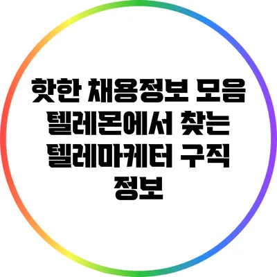 핫한 채용정보 모음: 텔레몬에서 찾는 텔레마케터 구직 정보