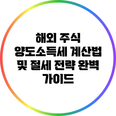 해외 주식 양도소득세 계산법 및 절세 전략 완벽 가이드