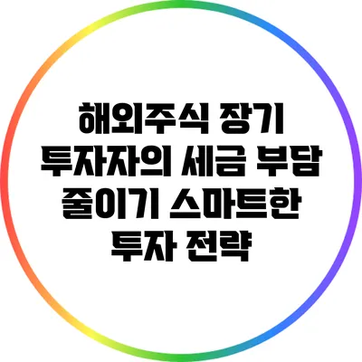 해외주식 장기 투자자의 세금 부담 줄이기: 스마트한 투자 전략