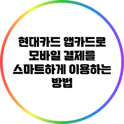 현대카드 앱카드로 모바일 결제를 스마트하게 이용하는 방법