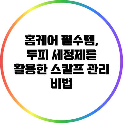 홈케어 필수템, 두피 세정제를 활용한 스칼프 관리 비법