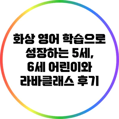 화상 영어 학습으로 성장하는 5세, 6세 어린이와 라바클래스 후기