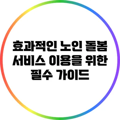 효과적인 노인 돌봄 서비스 이용을 위한 필수 가이드