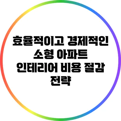 효율적이고 경제적인 소형 아파트 인테리어 비용 절감 전략