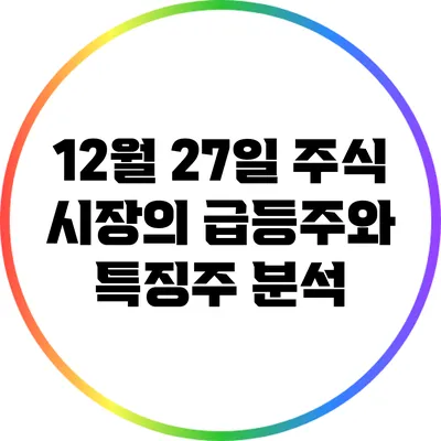 12월 27일 주식 시장의 급등주와 특징주 분석