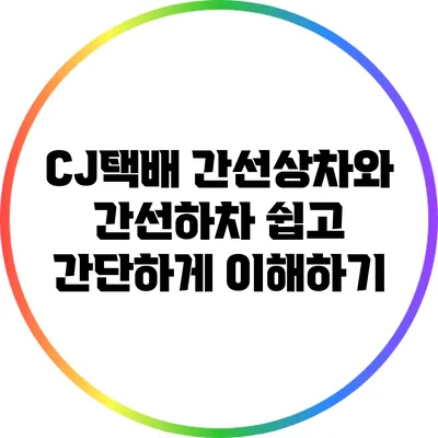 CJ택배 간선상차와 간선하차: 쉽고 간단하게 이해하기