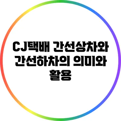CJ택배 간선상차와 간선하차의 의미와 활용