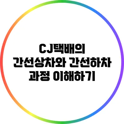 CJ택배의 간선상차와 간선하차 과정 이해하기
