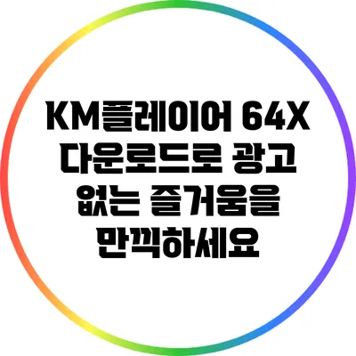 KM플레이어 64X 다운로드로 광고 없는 즐거움을 만끽하세요