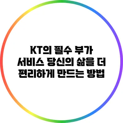 KT의 필수 부가 서비스: 당신의 삶을 더 편리하게 만드는 방법