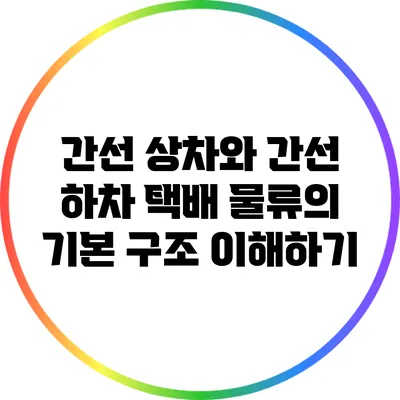 간선 상차와 간선 하차: 택배 물류의 기본 구조 이해하기