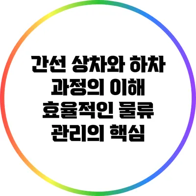 간선 상차와 하차 과정의 이해: 효율적인 물류 관리의 핵심