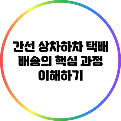 간선 상차하차: 택배 배송의 핵심 과정 이해하기