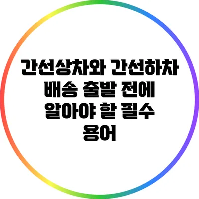 간선상차와 간선하차: 배송 출발 전에 알아야 할 필수 용어