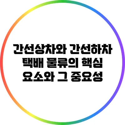 간선상차와 간선하차: 택배 물류의 핵심 요소와 그 중요성
