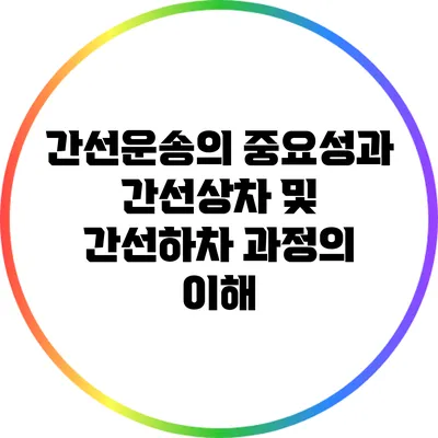 간선운송의 중요성과 간선상차 및 간선하차 과정의 이해