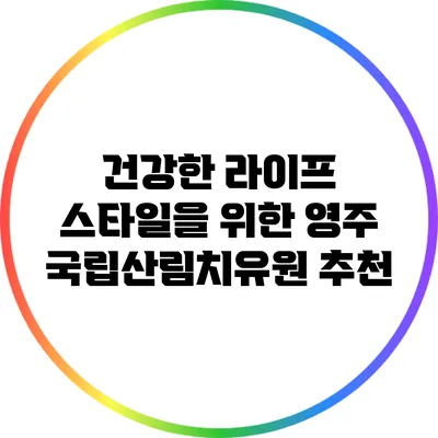 건강한 라이프 스타일을 위한 영주 국립산림치유원 추천