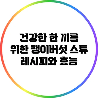 건강한 한 끼를 위한 팽이버섯 스튜 레시피와 효능