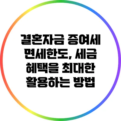 결혼자금 증여세 면세한도, 세금 혜택을 최대한 활용하는 방법