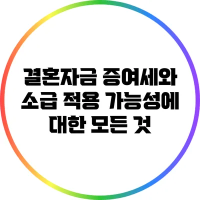 결혼자금 증여세와 소급 적용 가능성에 대한 모든 것
