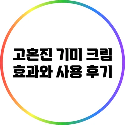 고혼진 기미 크림: 효과와 사용 후기
