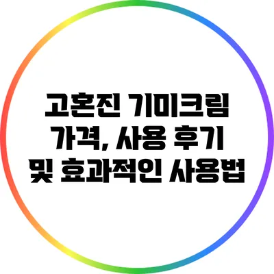 고혼진 기미크림: 가격, 사용 후기 및 효과적인 사용법