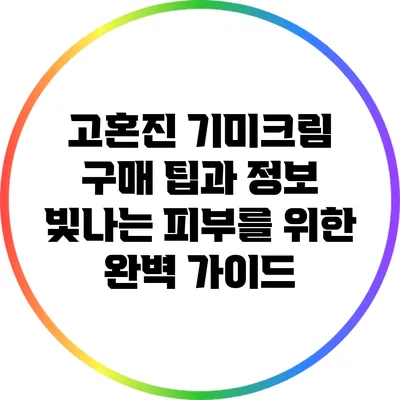 고혼진 기미크림 구매 팁과 정보: 빛나는 피부를 위한 완벽 가이드